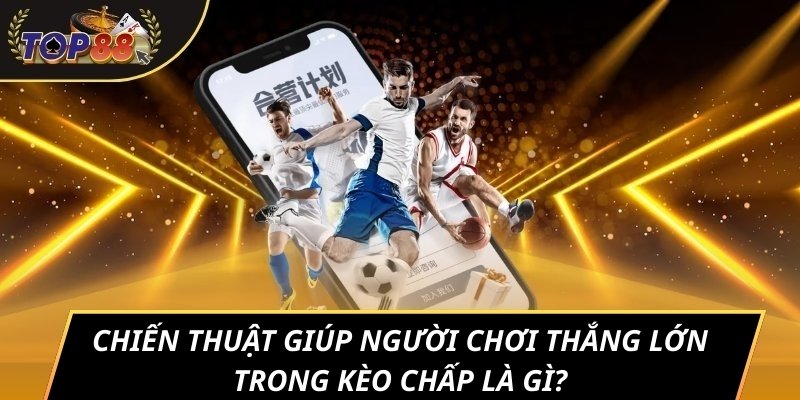 Chiến thuật giúp người chơi thắng lớn trong kèo chấp là gì?