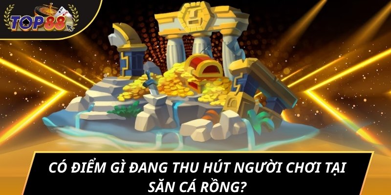 Có điểm gì đang thu hút người chơi tại Săn cá rồng?