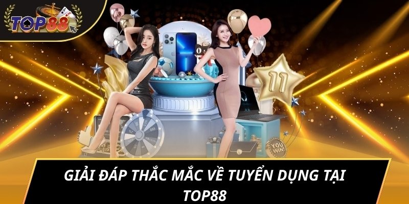Giải đáp thắc mắc về tuyển dụng tại TOP88