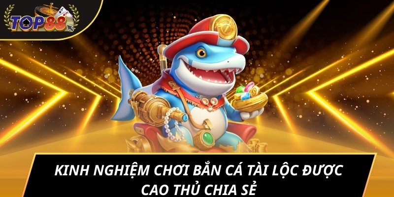 Kinh nghiệm chơi bắn cá Tài Lộc được cao thủ chia sẻ