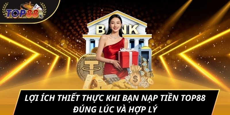 Lợi ích thiết thực khi bạn nạp tiền TOP88 đúng lúc và hợp lý