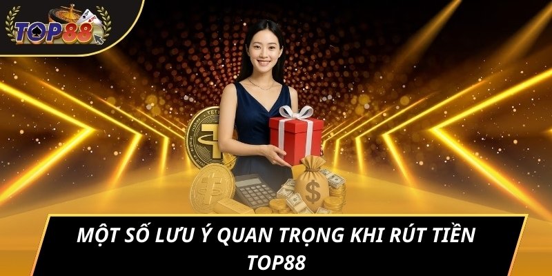 Một số lưu ý quan trọng khi rút tiền TOP88