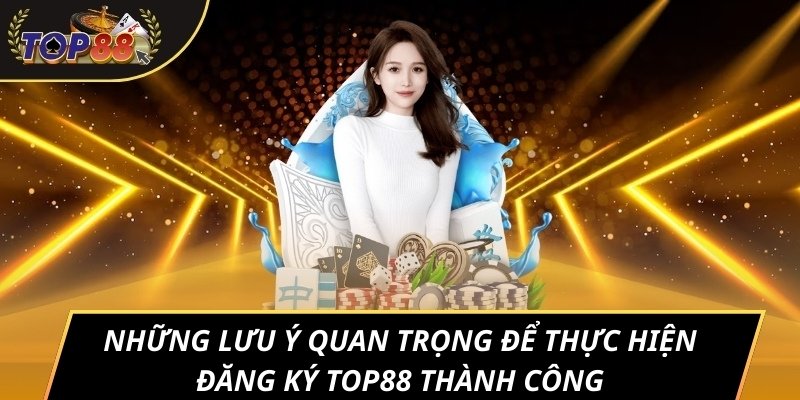 Những lưu ý quan trọng để thực hiện đăng ký TOP88 thành công