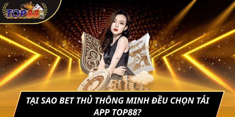 Tại sao bet thủ thông minh đều chọn tải app TOP88?